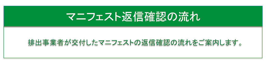 マニフェスト返信確認の流れ　排出事業者が交付したマニフェストの返信確認の流れをご案内します。