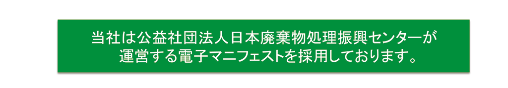 当社は公益社団法人日本廃棄物処理振興センターが運営する電子マニフェストを採用しております。